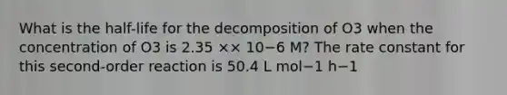 What is the half-life for the decomposition of O3 when the concentration of O3 is 2.35 ×× 10−6 M? The rate constant for this second-order reaction is 50.4 L mol−1 h−1