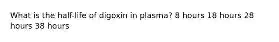 What is the half-life of digoxin in plasma? 8 hours 18 hours 28 hours 38 hours