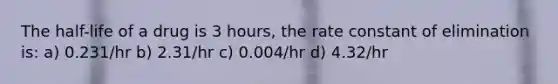 The half-life of a drug is 3 hours, the rate constant of elimination is: a) 0.231/hr b) 2.31/hr c) 0.004/hr d) 4.32/hr