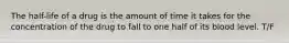 The half-life of a drug is the amount of time it takes for the concentration of the drug to fall to one half of its blood level. T/F
