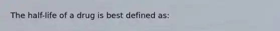 The half-life of a drug is best defined as: