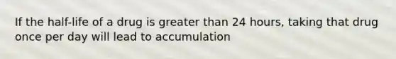 If the half-life of a drug is greater than 24 hours, taking that drug once per day will lead to accumulation