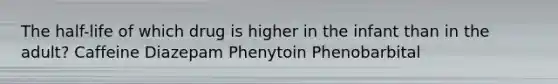 The half-life of which drug is higher in the infant than in the adult? Caffeine Diazepam Phenytoin Phenobarbital