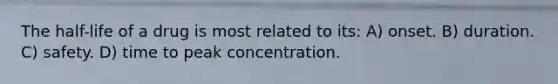 The half-life of a drug is most related to its: A) onset. B) duration. C) safety. D) time to peak concentration.