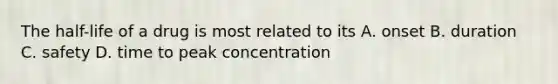 The half-life of a drug is most related to its A. onset B. duration C. safety D. time to peak concentration