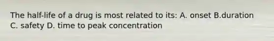 The half-life of a drug is most related to its: A. onset B.duration C. safety D. time to peak concentration