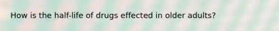 How is the half-life of drugs effected in older adults?