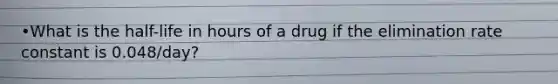 •What is the half-life in hours of a drug if the elimination rate constant is 0.048/day?