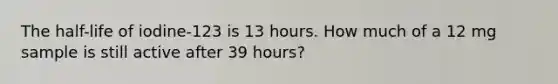 The half-life of iodine-123 is 13 hours. How much of a 12 mg sample is still active after 39 hours?