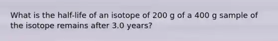 What is the half-life of an isotope of 200 g of a 400 g sample of the isotope remains after 3.0 years?