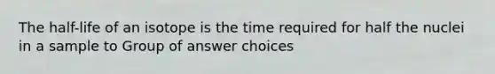 The half-life of an isotope is the time required for half the nuclei in a sample to Group of answer choices