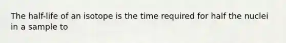 The half-life of an isotope is the time required for half the nuclei in a sample to