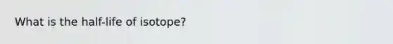 What is the half-life of isotope?