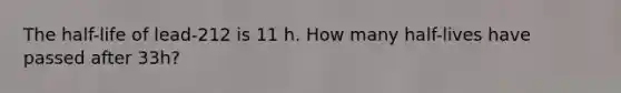 The half-life of lead-212 is 11 h. How many half-lives have passed after 33h?