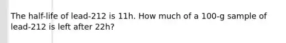 The half-life of lead-212 is 11h. How much of a 100-g sample of lead-212 is left after 22h?