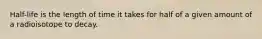 Half-life is the length of time it takes for half of a given amount of a radioisotope to decay.