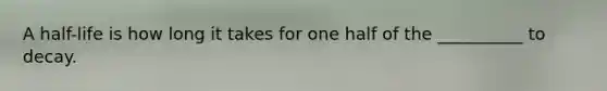 A half-life is how long it takes for one half of the __________ to decay.