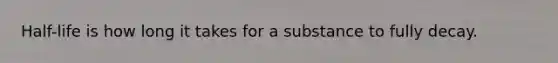 Half-life is how long it takes for a substance to fully decay.