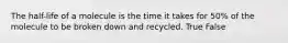 The half-life of a molecule is the time it takes for 50% of the molecule to be broken down and recycled. True False