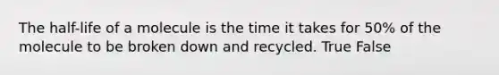 The half-life of a molecule is the time it takes for 50% of the molecule to be broken down and recycled. True False