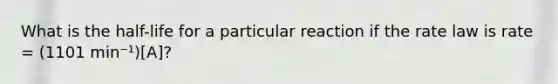 What is the half-life for a particular reaction if the rate law is rate = (1101 min⁻¹)[A]?