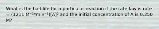 What is the half-life for a particular reaction if the rate law is rate = (1211 M⁻¹*min⁻¹)[A]² and the initial concentration of A is 0.250 M?