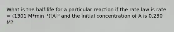 What is the half-life for a particular reaction if the rate law is rate = (1301 M*min⁻¹)[A]⁰ and the initial concentration of A is 0.250 M?