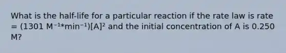 What is the half-life for a particular reaction if the rate law is rate = (1301 M⁻¹*min⁻¹)[A]² and the initial concentration of A is 0.250 M?