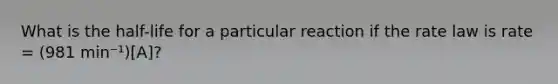 What is the half-life for a particular reaction if the rate law is rate = (981 min⁻¹)[A]?