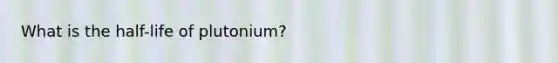 What is the half-life of plutonium?