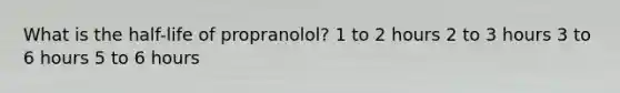 What is the half-life of propranolol? 1 to 2 hours 2 to 3 hours 3 to 6 hours 5 to 6 hours