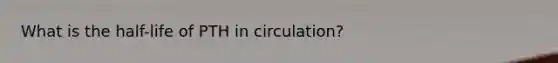 What is the half-life of PTH in circulation?