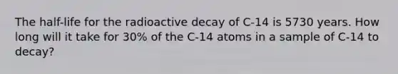 The half-life for the radioactive decay of C-14 is 5730 years. How long will it take for 30% of the C-14 atoms in a sample of C-14 to decay?