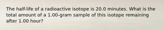 The half-life of a radioactive isotope is 20.0 minutes. What is the total amount of a 1.00-gram sample of this isotope remaining after 1.00 hour?