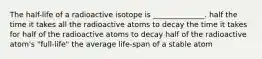 The half-life of a radioactive isotope is ______________. half the time it takes all the radioactive atoms to decay the time it takes for half of the radioactive atoms to decay half of the radioactive atom's "full-life" the average life-span of a stable atom