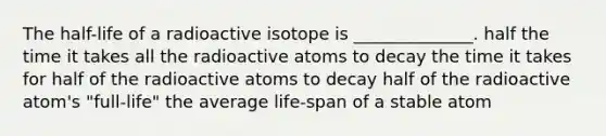 The half-life of a radioactive isotope is ______________. half the time it takes all the radioactive atoms to decay the time it takes for half of the radioactive atoms to decay half of the radioactive atom's "full-life" the average life-span of a stable atom