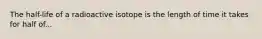 The half-life of a radioactive isotope is the length of time it takes for half of...