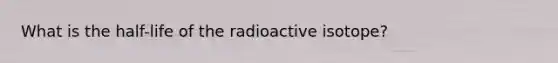 What is the half-life of the radioactive isotope?