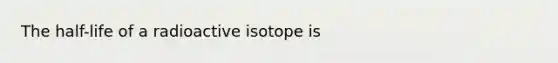 The half-life of a radioactive isotope is