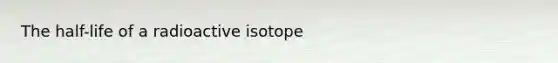 The half-life of a radioactive isotope