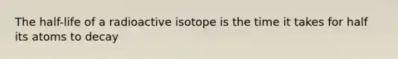 The half-life of a radioactive isotope is the time it takes for half its atoms to decay