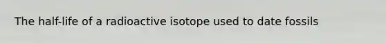 The half-life of a radioactive isotope used to date fossils