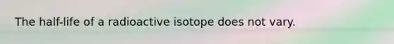 The half-life of a radioactive isotope does not vary.