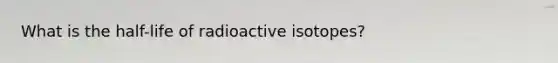 What is the half-life of radioactive isotopes?