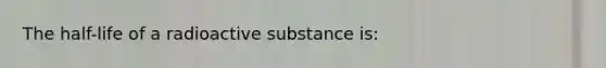 The half-life of a radioactive substance is: