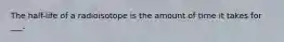 The half-life of a radioisotope is the amount of time it takes for ___.