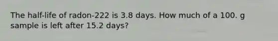 The half-life of radon-222 is 3.8 days. How much of a 100. g sample is left after 15.2 days?