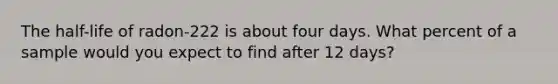 The half-life of radon-222 is about four days. What percent of a sample would you expect to find after 12 days?