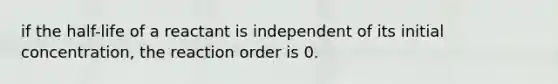 if the half-life of a reactant is independent of its initial concentration, the reaction order is 0.