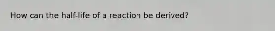 How can the half-life of a reaction be derived?